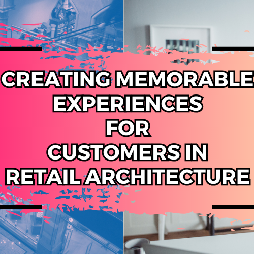 Creating Memorable Experiences for Customers in Retail Architecture